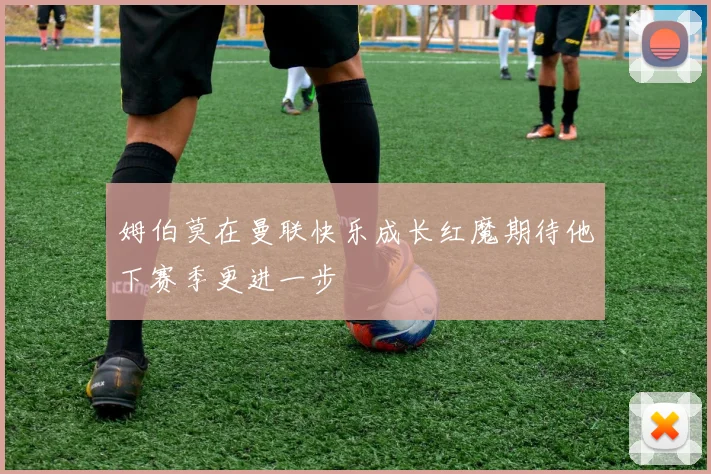 姆伯莫在曼联快乐成长红魔期待他下赛季更进一步