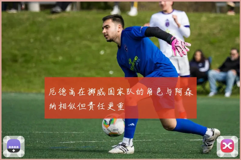 厄德高在挪威国家队的角色与阿森纳相似但责任更重