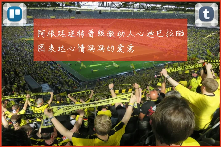 阿根廷逆转晋级激动人心迪巴拉晒图表达心情满满的爱意