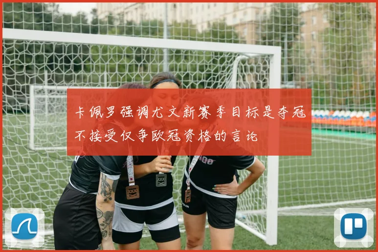 卡佩罗强调尤文新赛季目标是夺冠不接受仅争欧冠资格的言论
