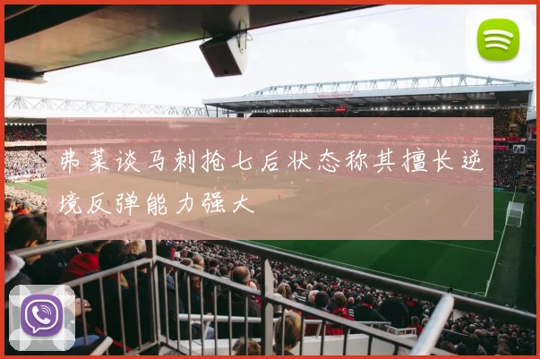 弗莱谈马刺抢七后状态称其擅长逆境反弹能力强大
