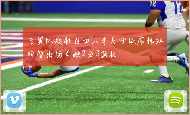 飞翼队战胜自由人李月汝缺席韩旭短暂出场贡献2分3篮板