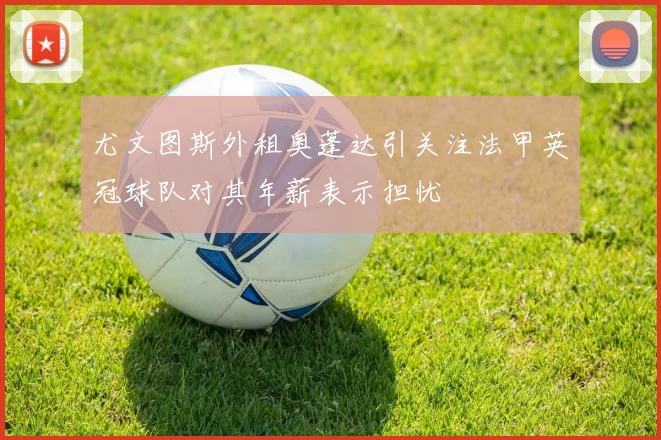 尤文图斯外租奥蓬达引关注法甲英冠球队对其年薪表示担忧
