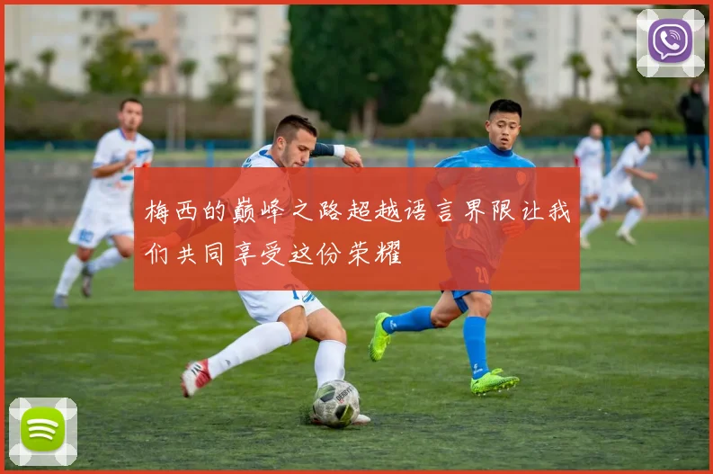 梅西的巅峰之路超越语言界限让我们共同享受这份荣耀