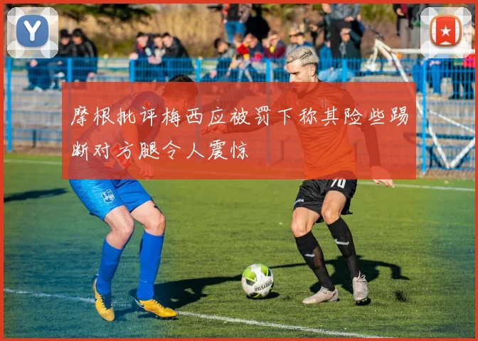 摩根批评梅西应被罚下称其险些踢断对方腿令人震惊