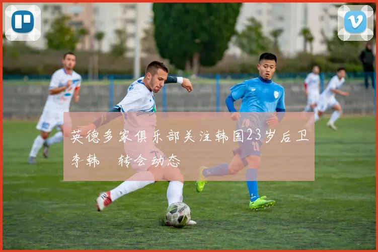 英德多家俱乐部关注韩国23岁后卫李韩汎转会动态