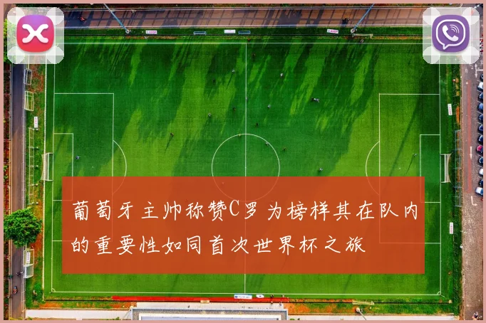葡萄牙主帅称赞C罗为榜样其在队内的重要性如同首次世界杯之旅