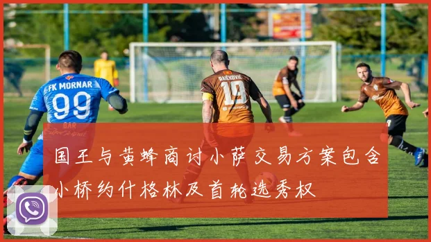 国王与黄蜂商讨小萨交易方案包含小桥约什格林及首轮选秀权