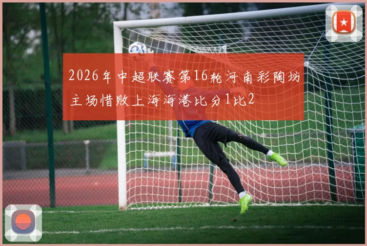 2026年中超联赛第16轮河南彩陶坊主场惜败上海海港比分1比2