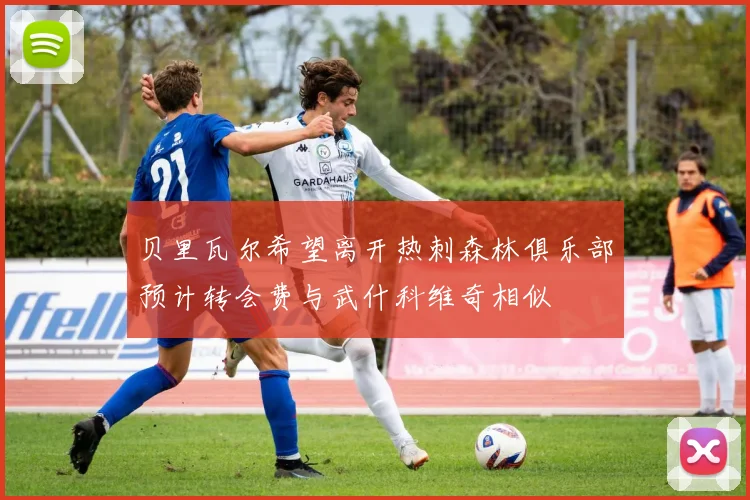 贝里瓦尔希望离开热刺森林俱乐部预计转会费与武什科维奇相似