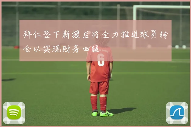 拜仁签下新援后将全力推进球员转会以实现财务回暖