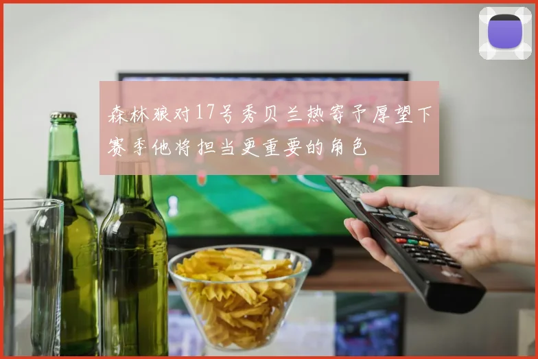 森林狼对17号秀贝兰热寄予厚望下赛季他将担当更重要的角色