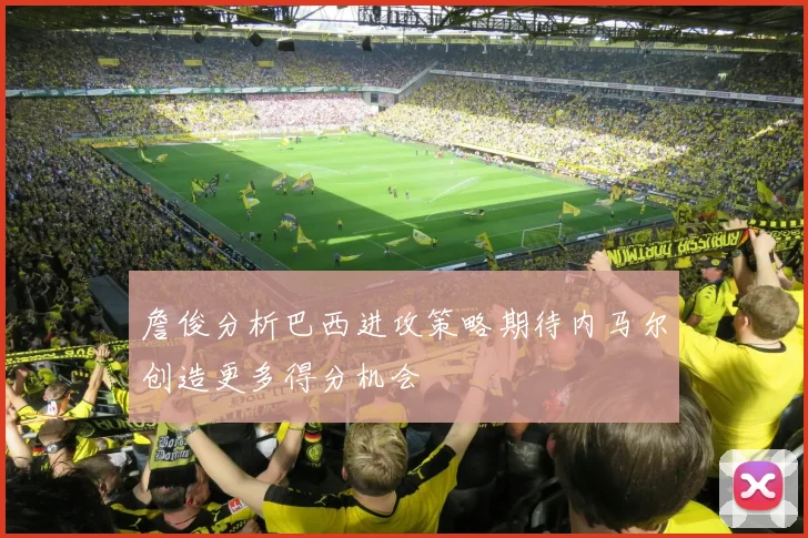 詹俊分析巴西进攻策略期待内马尔创造更多得分机会