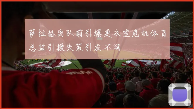 萨拉赫离队前引爆更衣室危机体育总监引援失策引发不满