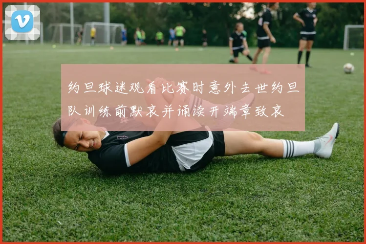 约旦球迷观看比赛时意外去世约旦队训练前默哀并诵读开端章致哀