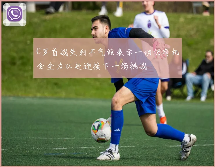 C罗首战失利不气馁表示一切仍有机会全力以赴迎接下一场挑战